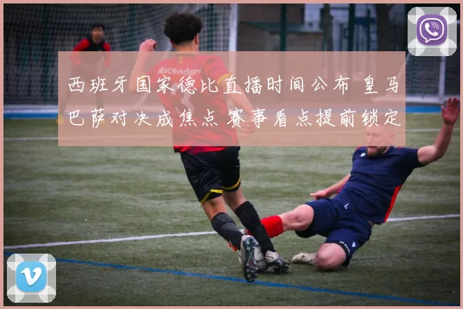 西班牙国家德比直播时间公布 皇马巴萨对决成焦点 赛事看点提前锁定