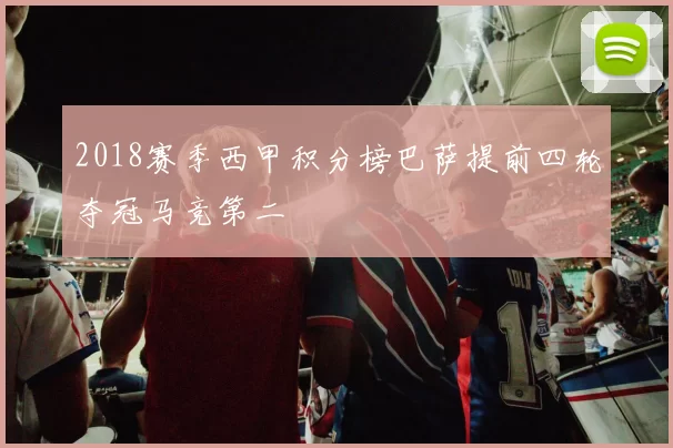 2018赛季西甲积分榜巴萨提前四轮夺冠马竞第二
