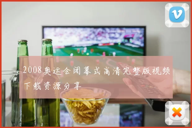 2008奥运会闭幕式高清完整版视频下载资源分享