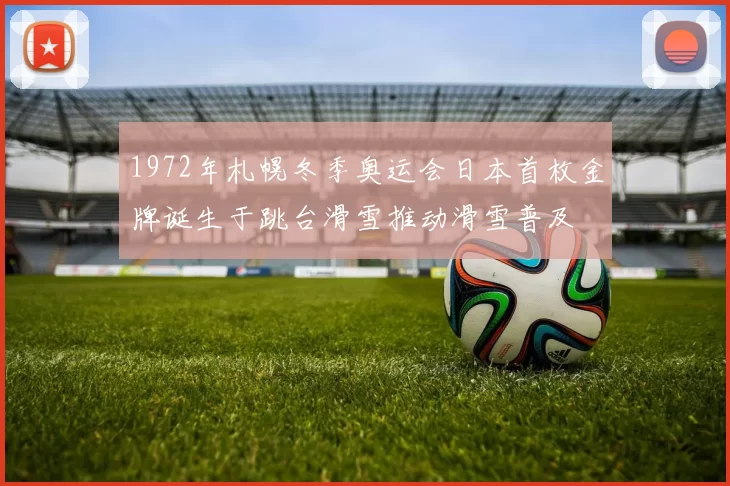 1972年札幌冬季奥运会日本首枚金牌诞生于跳台滑雪推动滑雪普及