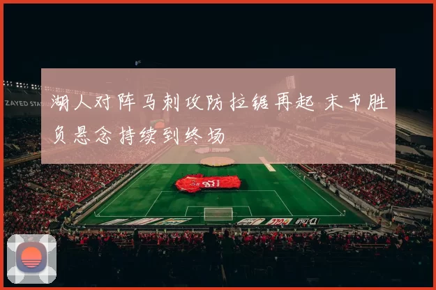 湖人对阵马刺攻防拉锯再起 末节胜负悬念持续到终场