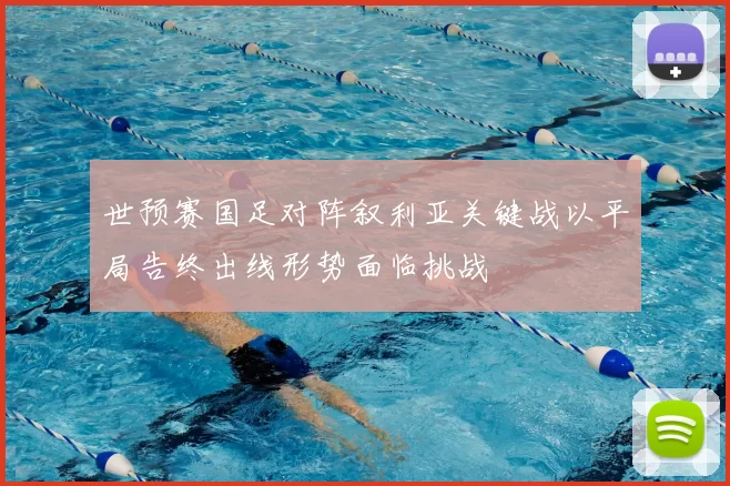 世预赛国足对阵叙利亚关键战以平局告终出线形势面临挑战