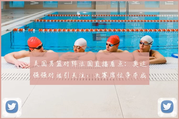 美国男篮对阵法国直播看点：奥运强强对话引关注，决赛席位争夺成焦点